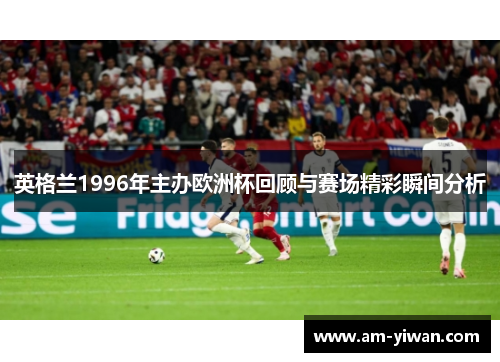 英格兰1996年主办欧洲杯回顾与赛场精彩瞬间分析