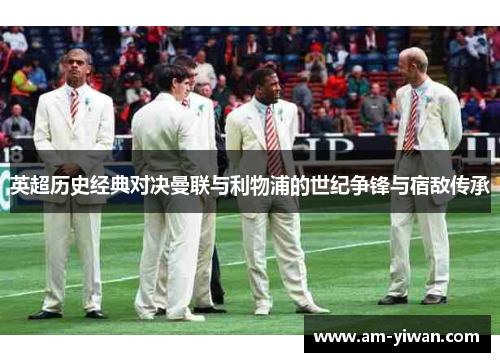 英超历史经典对决曼联与利物浦的世纪争锋与宿敌传承 英超历史经典对决曼联与利物浦的世纪争锋与宿敌传承