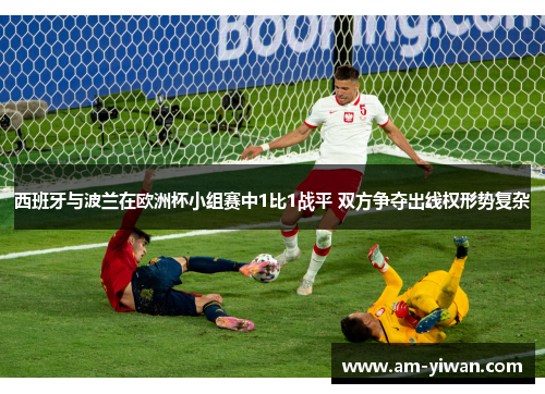 西班牙与波兰在欧洲杯小组赛中1比1战平 双方争夺出线权形势复杂