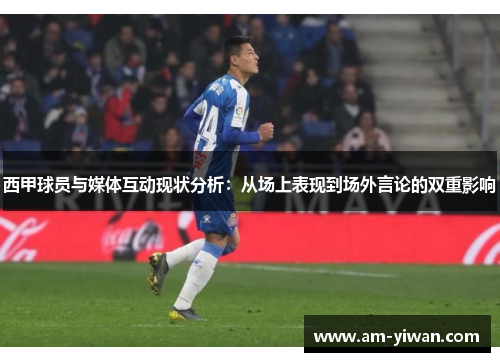 西甲球员与媒体互动现状分析:从场上表现到场外言论的双重影响 西甲球员与媒体互动现状分析:从场上表现到场外言论的双重影响