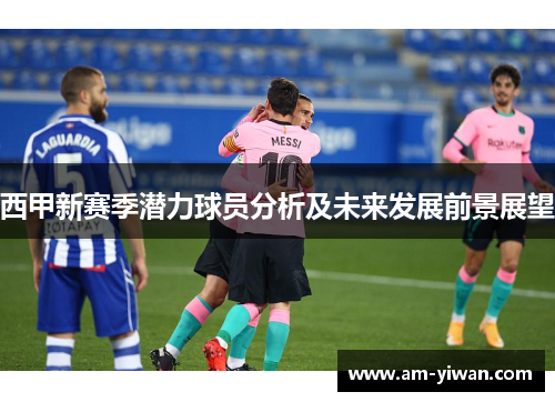 西甲新赛季潜力球员分析及未来发展前景展望