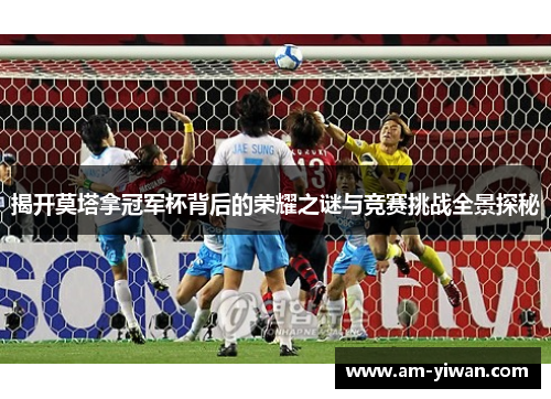 揭开莫塔拿冠军杯背后的荣耀之谜与竞赛挑战全景探秘