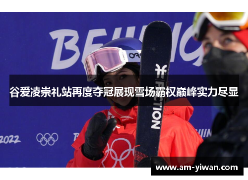 谷爱凌崇礼站再度夺冠展现雪场霸权巅峰实力尽显
