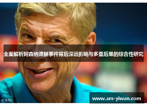 全面解析阿森纳遭禁事件背后深远影响与多重后果的综合性研究