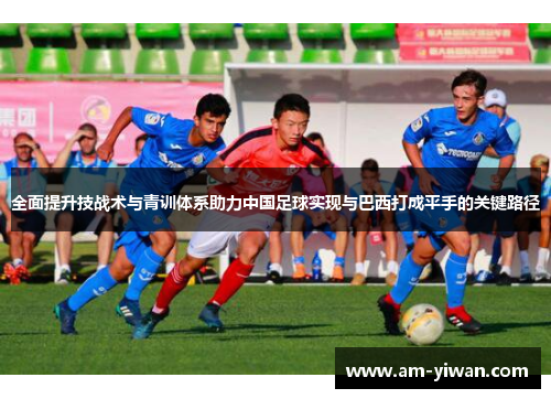 全面提升技战术与青训体系助力中国足球实现与巴西打成平手的关键路径