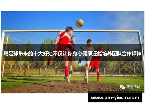 踢足球带来的十大好处不仅让你身心健康还能培养团队合作精神