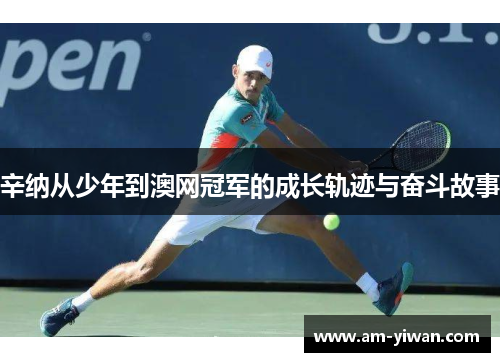 辛纳从少年到澳网冠军的成长轨迹与奋斗故事