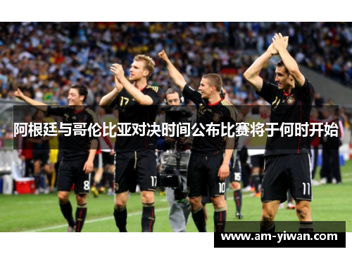 阿根廷与哥伦比亚对决时间公布比赛将于何时开始