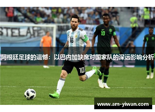 阿根廷足球的遗憾：以巴内加缺席对国家队的深远影响分析