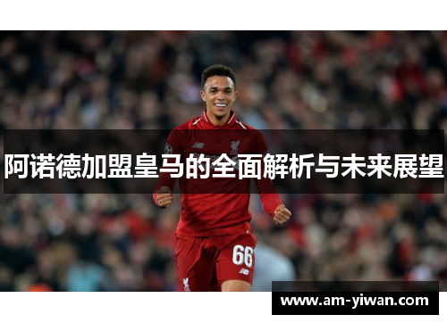 阿诺德加盟皇马的全面解析与未来展望 阿诺德加盟皇马的全面解析与未来展望