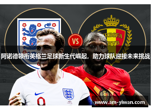 阿诺德领衔英格兰足球新生代崛起，助力球队迎接未来挑战