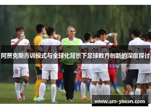 阿贾克斯青训模式与全球化背景下足球教育创新的深度探讨 阿贾克斯青训模式与全球化背景下足球教育创新的深度探讨