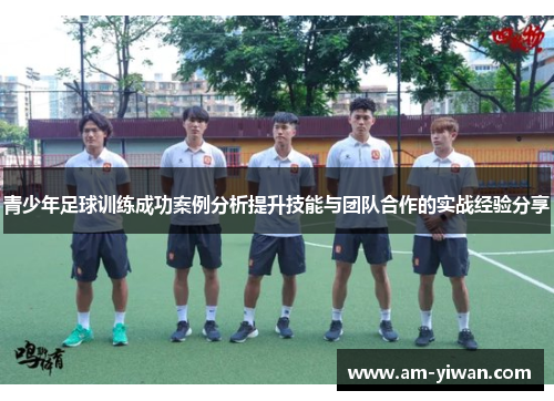 青少年足球训练成功案例分析提升技能与团队合作的实战经验分享 青少年足球训练成功案例分析提升技能与团队合作的实战经验分享