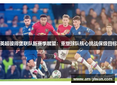 英超彼得堡联队新赛季展望:重塑球队核心挑战保级目标 英超彼得堡联队新赛季展望:重塑球队核心挑战保级目标