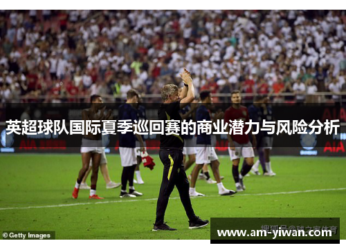 英超球队国际夏季巡回赛的商业潜力与风险分析 英超球队国际夏季巡回赛的商业潜力与风险分析