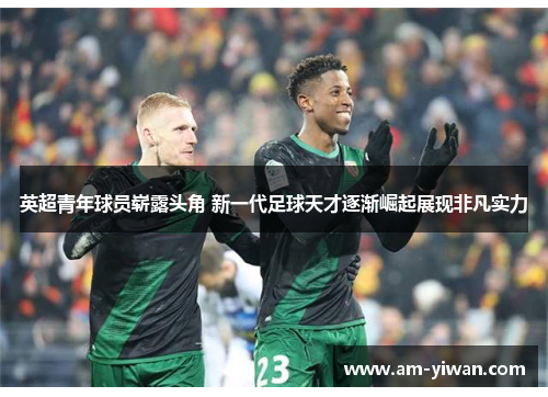 英超青年球员崭露头角 新一代足球天才逐渐崛起展现非凡实力