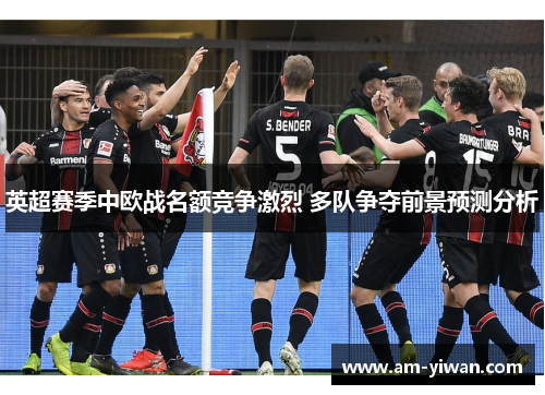 英超赛季中欧战名额竞争激烈 多队争夺前景预测分析