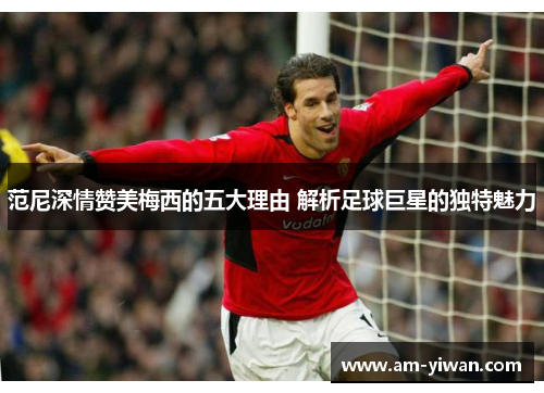 范尼深情赞美梅西的五大理由 解析足球巨星的独特魅力