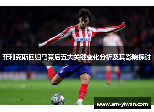 菲利克斯回归马竞后五大关键变化分析及其影响探讨