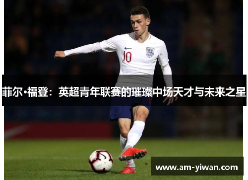 菲尔·福登:英超青年联赛的璀璨中场天才与未来之星 菲尔·福登:英超青年联赛的璀璨中场天才与未来之星