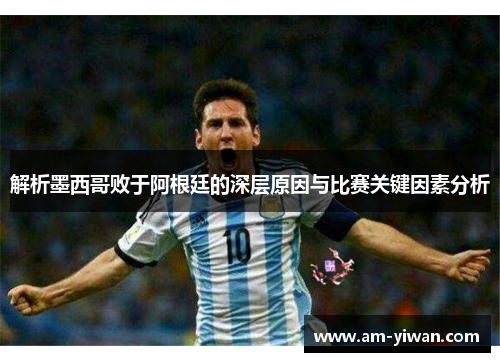 解析墨西哥败于阿根廷的深层原因与比赛关键因素分析