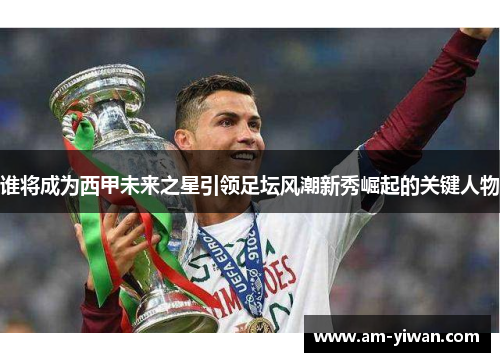 谁将成为西甲未来之星引领足坛风潮新秀崛起的关键人物