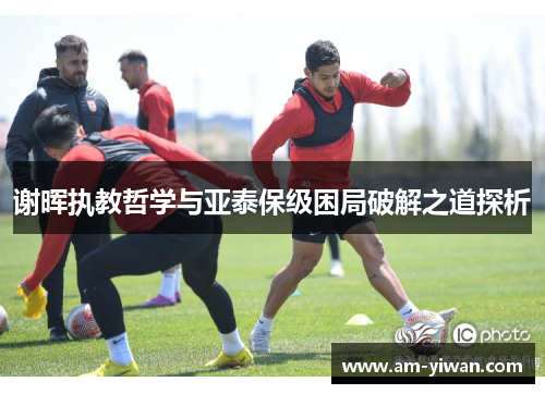 谢晖执教哲学与亚泰保级困局破解之道探析 谢晖执教哲学与亚泰保级困局破解之道探析