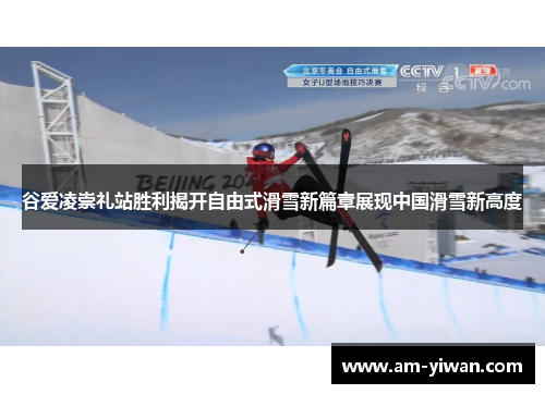 谷爱凌崇礼站胜利揭开自由式滑雪新篇章展现中国滑雪新高度