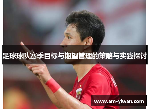 足球球队赛季目标与期望管理的策略与实践探讨