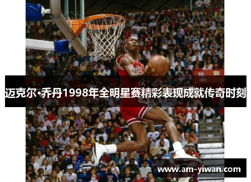 迈克尔·乔丹1998年全明星赛精彩表现成就传奇时刻