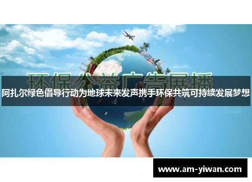 阿扎尔绿色倡导行动为地球未来发声携手环保共筑可持续发展梦想