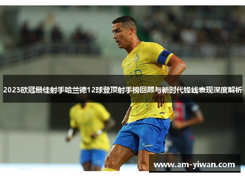 2023欧冠最佳射手哈兰德12球登顶射手榜回顾与新时代锋线表现深度解析 2023欧冠最佳射手哈兰德12球登顶射手榜回顾与新时代锋线表现深度解析