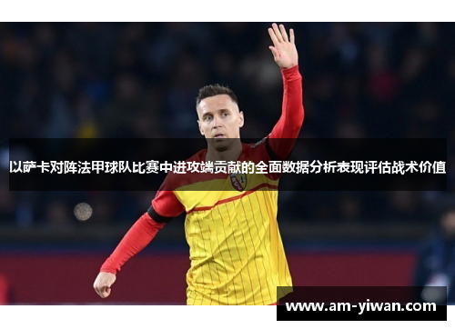 以萨卡对阵法甲球队比赛中进攻端贡献的全面数据分析表现评估战术价值