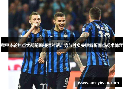 意甲本轮焦点大战前瞻强强对话走势与胜负关键解析看点战术博弈