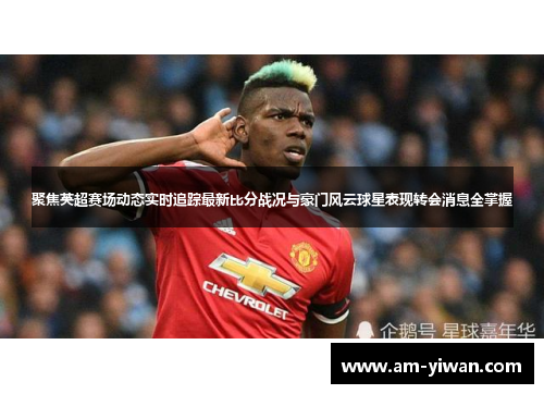 聚焦英超赛场动态实时追踪最新比分战况与豪门风云球星表现转会消息全掌握