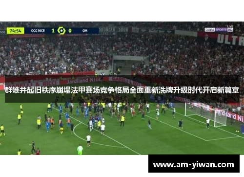 群雄并起旧秩序崩塌法甲赛场竞争格局全面重新洗牌升级时代开启新篇章 群雄并起旧秩序崩塌法甲赛场竞争格局全面重新洗牌升级时代开启新篇章