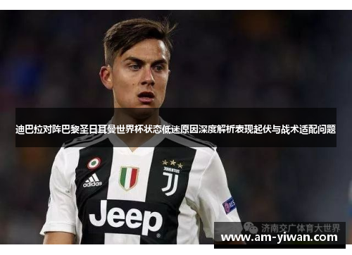 迪巴拉对阵巴黎圣日耳曼世界杯状态低迷原因深度解析表现起伏与战术适配问题