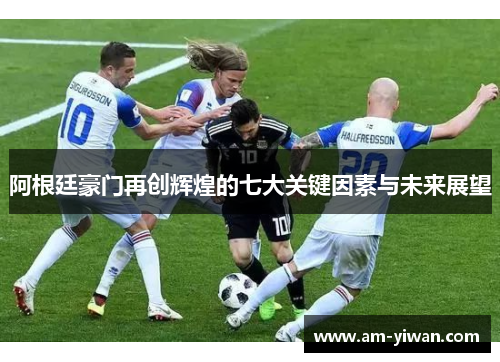 阿根廷豪门再创辉煌的七大关键因素与未来展望