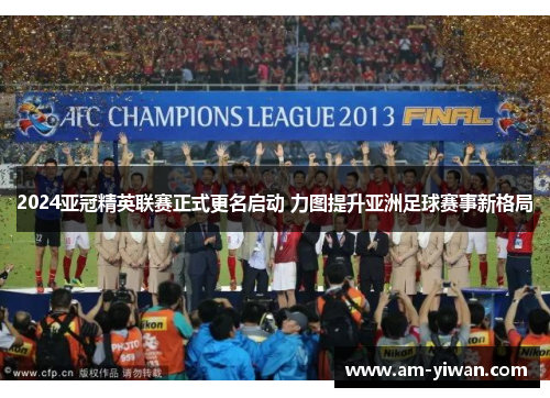 2024亚冠精英联赛正式更名启动 力图提升亚洲足球赛事新格局 2024亚冠精英联赛正式更名启动 力图提升亚洲足球赛事新格局