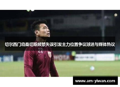 切尔西门将桑切斯频繁失误引发主力位置争议球迷与媒体热议 切尔西门将桑切斯频繁失误引发主力位置争议球迷与媒体热议
