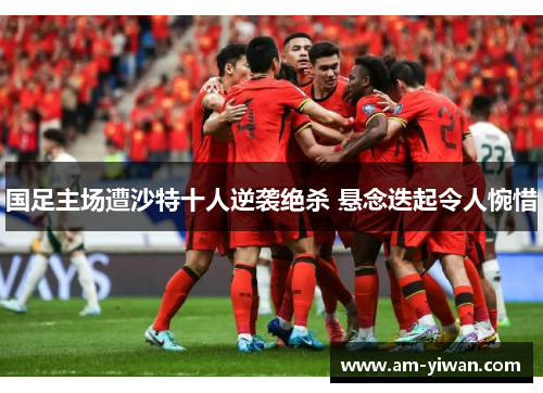 国足主场遭沙特十人逆袭绝杀 悬念迭起令人惋惜 国足主场遭沙特十人逆袭绝杀 悬念迭起令人惋惜