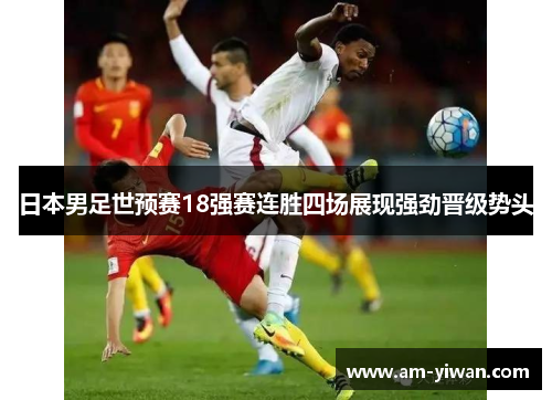 日本男足世预赛18强赛连胜四场展现强劲晋级势头 日本男足世预赛18强赛连胜四场展现强劲晋级势头