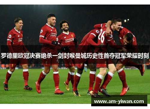罗德里欧冠决赛绝杀一剑封喉曼城历史性首夺冠军荣耀时刻 罗德里欧冠决赛绝杀一剑封喉曼城历史性首夺冠军荣耀时刻