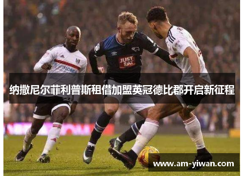 纳撒尼尔菲利普斯租借加盟英冠德比郡开启新征程 纳撒尼尔菲利普斯租借加盟英冠德比郡开启新征程