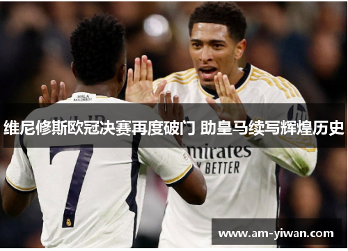 维尼修斯欧冠决赛再度破门 助皇马续写辉煌历史 维尼修斯欧冠决赛再度破门 助皇马续写辉煌历史