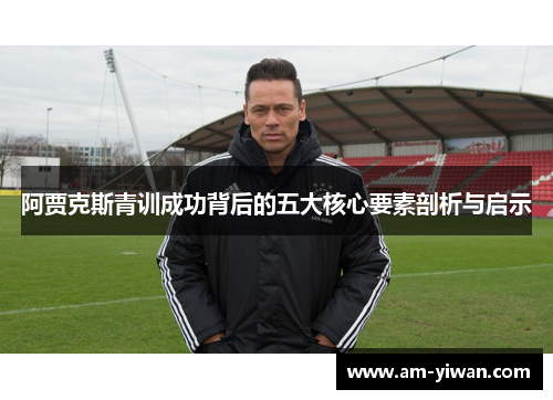 阿贾克斯青训成功背后的五大核心要素剖析与启示