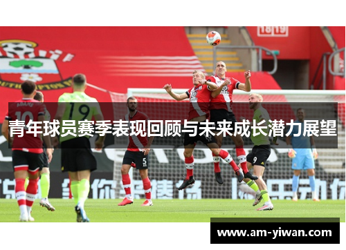 青年球员赛季表现回顾与未来成长潜力展望
