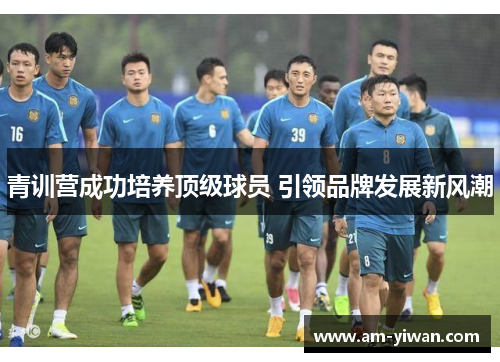 青训营成功培养顶级球员 引领品牌发展新风潮