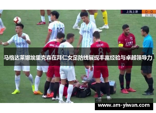 马格达莱娜埃里克森在拜仁女足防线展现丰富经验与卓越领导力