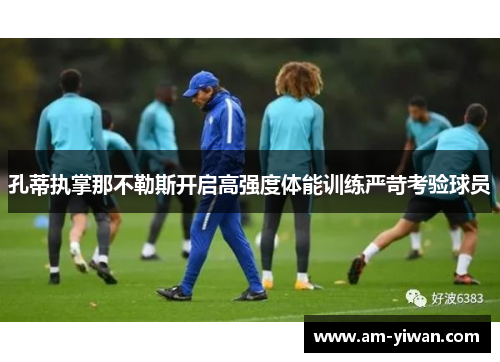 孔蒂执掌那不勒斯开启高强度体能训练严苛考验球员